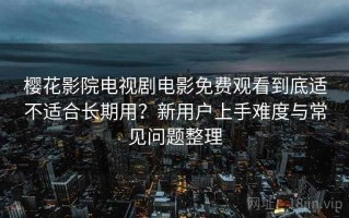 樱花影院电视剧电影免费观看到底适不适合长期用？新用户上手难度与常见问题整理