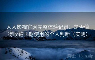 人人影视官网完整体验记录：是否值得收藏长期使用的个人判断（实测）