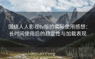 围绕人人影视tv版的实际使用感想：长时间使用后的稳定性与加载表现