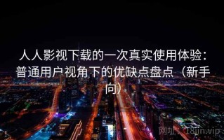 人人影视下载的一次真实使用体验：普通用户视角下的优缺点盘点（新手向）