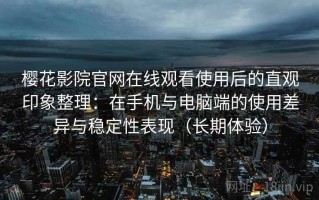 樱花影院官网在线观看使用后的直观印象整理：在手机与电脑端的使用差异与稳定性表现（长期体验）