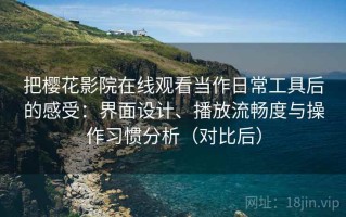 把樱花影院在线观看当作日常工具后的感受：界面设计、播放流畅度与操作习惯分析（对比后）
