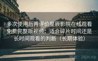 多次使用后再评价星辰影院在线观看免费完整版视频：适合碎片时间还是长时间观看的判断（长期体验）
