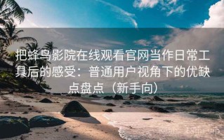 把蜂鸟影院在线观看官网当作日常工具后的感受：普通用户视角下的优缺点盘点（新手向）