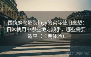 围绕蜂鸟影院fnyy的实际使用感想：日常使用中哪些地方顺手，哪些需要适应（长期体验）