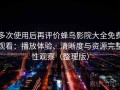 多次使用后再评价蜂鸟影院大全免费观看：播放体验、清晰度与资源完整性观察（整理版）