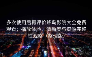 多次使用后再评价蜂鸟影院大全免费观看：播放体验、清晰度与资源完整性观察（整理版）