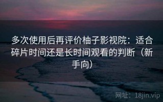 多次使用后再评价柚子影视院：适合碎片时间还是长时间观看的判断（新手向）