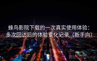 蜂鸟影院下载的一次真实使用体验：多次回访后的体验变化记录（新手向）