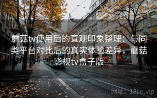 蘑菇tv使用后的直观印象整理：与同类平台对比后的真实体验差异，蘑菇影视tv盒子版