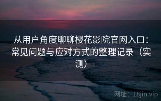 从用户角度聊聊樱花影院官网入口：常见问题与应对方式的整理记录（实测）