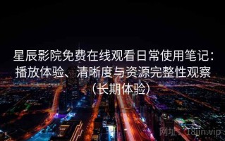 星辰影院免费在线观看日常使用笔记：播放体验、清晰度与资源完整性观察（长期体验）