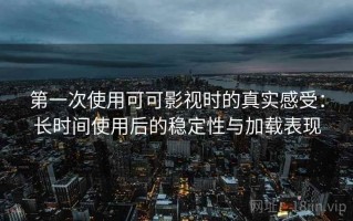 第一次使用可可影视时的真实感受：长时间使用后的稳定性与加载表现