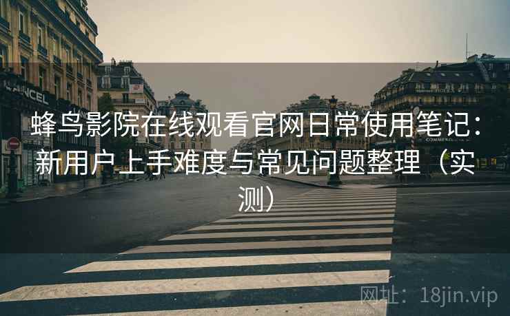 蜂鸟影院在线观看官网日常使用笔记：新用户上手难度与常见问题整理（实测）-第1张图片