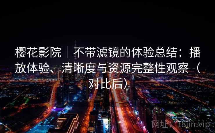 樱花影院|不带滤镜的体验总结:播放体验、清晰度与资源完整性观察(对比后) 樱花影院|不带滤镜的体验总结:播放体验、清晰度与资源完整性观察(对比后)