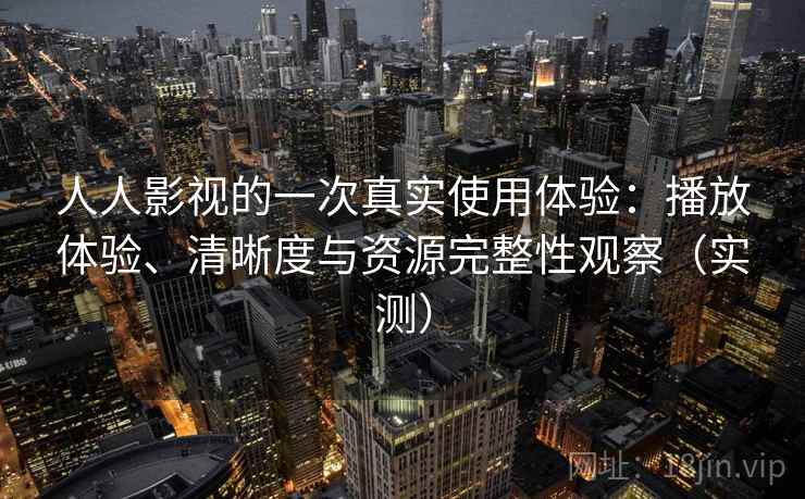人人影视的一次真实使用体验：播放体验、清晰度与资源完整性观察（实测）