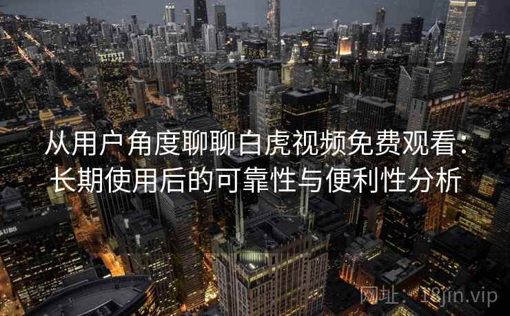 从用户角度聊聊白虎视频免费观看：长期使用后的可靠性与便利性分析