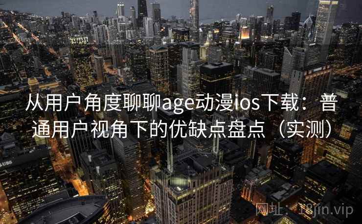 从用户角度聊聊age动漫ios下载：普通用户视角下的优缺点盘点（实测）
