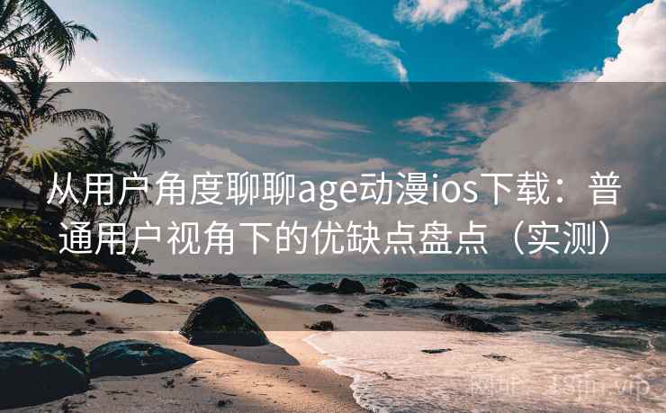 从用户角度聊聊age动漫ios下载：普通用户视角下的优缺点盘点（实测）