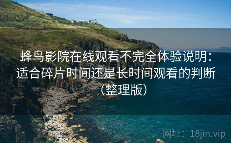 蜂鸟影院在线观看不完全体验说明：适合碎片时间还是长时间观看的判断（整理版）