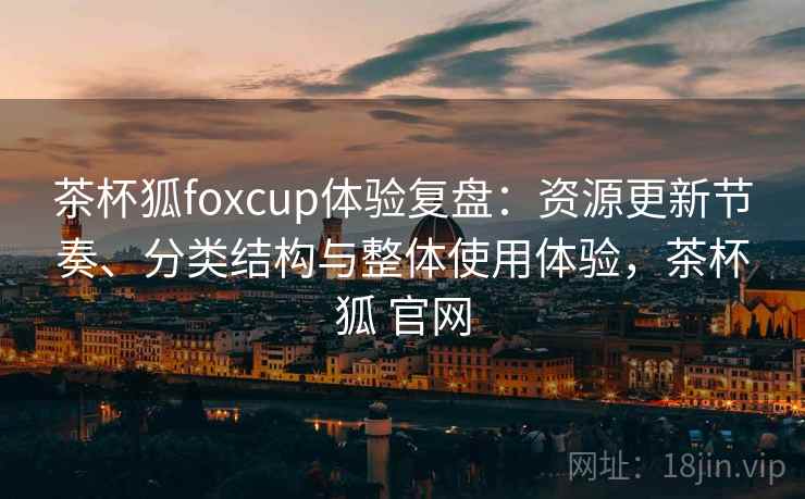 茶杯狐foxcup体验复盘：资源更新节奏、分类结构与整体使用体验，茶杯狐 官网