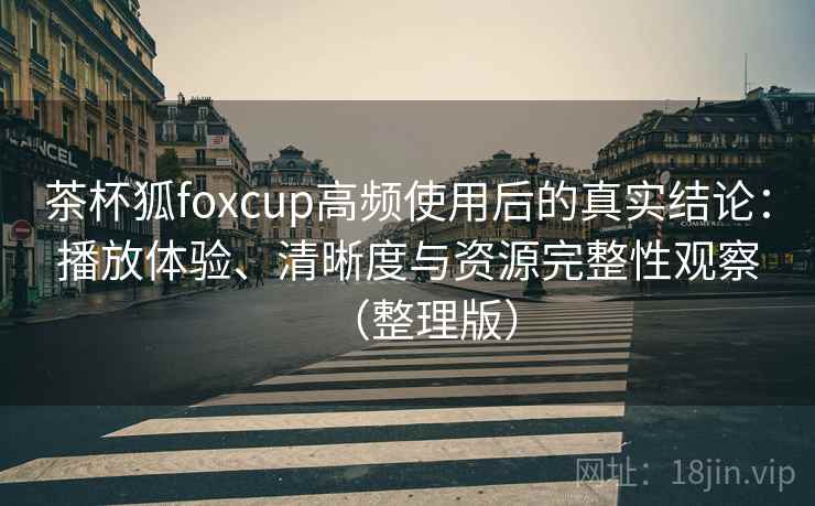 茶杯狐foxcup高频使用后的真实结论：播放体验、清晰度与资源完整性观察（整理版）-第2张图片