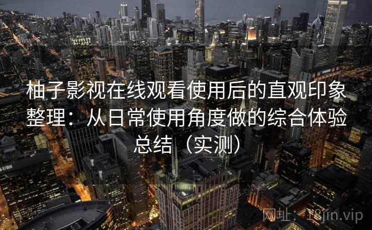 柚子影视在线观看使用后的直观印象整理:从日常使用角度做的综合体验总结(实测)-第1张图片 柚子影视在线观看使用后的直观印象整理:从日常使用角度做的综合体验总结(实测)-第1张图片