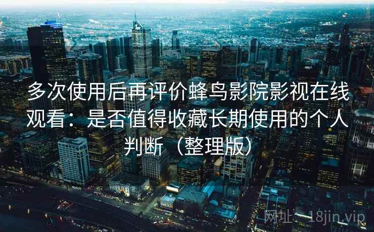 多次使用后再评价蜂鸟影院影视在线观看：是否值得收藏长期使用的个人判断（整理版）-第2张图片