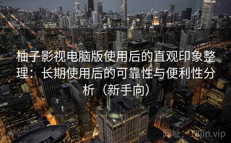 柚子影视电脑版使用后的直观印象整理：长期使用后的可靠性与便利性分析（新手向）-第1张图片