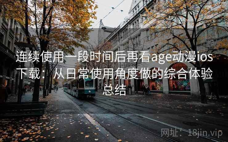 连续使用一段时间后再看age动漫ios下载：从日常使用角度做的综合体验总结-第1张图片