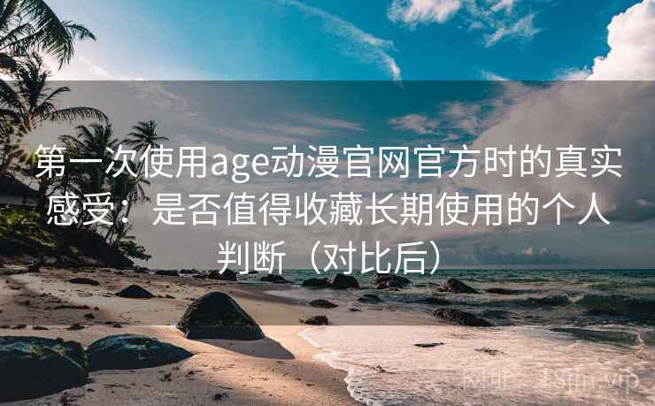 第一次使用age动漫官网官方时的真实感受:是否值得收藏长期使用的个人判断(对比后)-第2张图片 第一次使用age动漫官网官方时的真实感受:是否值得收藏长期使用的个人判断(对比后)-第2张图片
