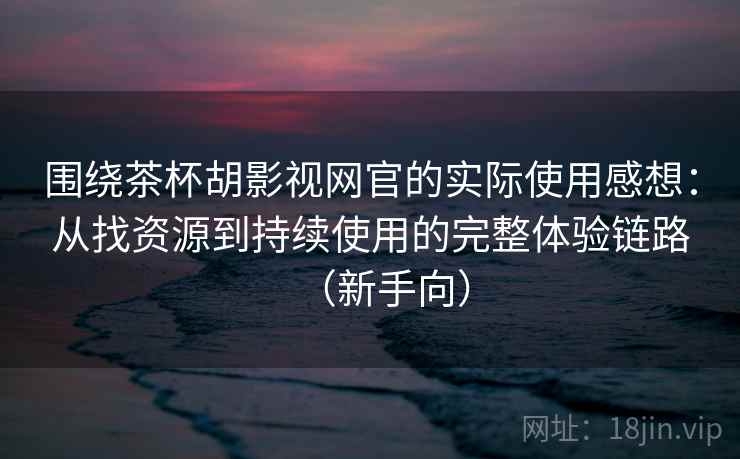 围绕茶杯胡影视网官的实际使用感想：从找资源到持续使用的完整体验链路（新手向）-第2张图片