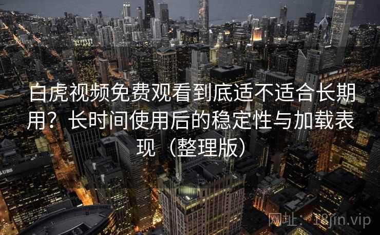 白虎视频免费观看到底适不适合长期用？长时间使用后的稳定性与加载表现（整理版）-第1张图片