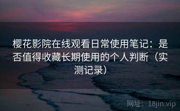 樱花影院在线观看日常使用笔记:是否值得收藏长期使用的个人判断(实测记录)-第1张图片 樱花影院在线观看日常使用笔记:是否值得收藏长期使用的个人判断(实测记录)-第1张图片