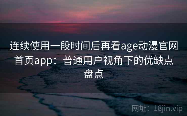 连续使用一段时间后再看age动漫官网首页app：普通用户视角下的优缺点盘点-第1张图片