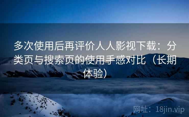 多次使用后再评价人人影视下载:分类页与搜索页的使用手感对比(长期体验)-第2张图片 多次使用后再评价人人影视下载:分类页与搜索页的使用手感对比(长期体验)-第2张图片