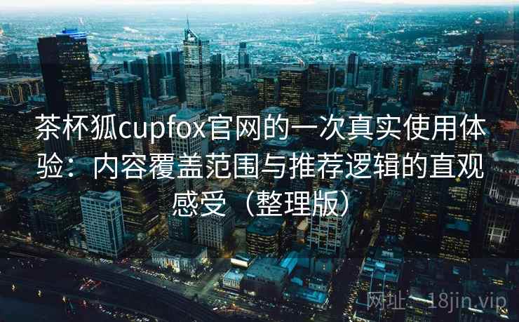 茶杯狐cupfox官网的一次真实使用体验:内容覆盖范围与推荐逻辑的直观感受(整理版)-第2张图片 茶杯狐cupfox官网的一次真实使用体验:内容覆盖范围与推荐逻辑的直观感受(整理版)-第2张图片