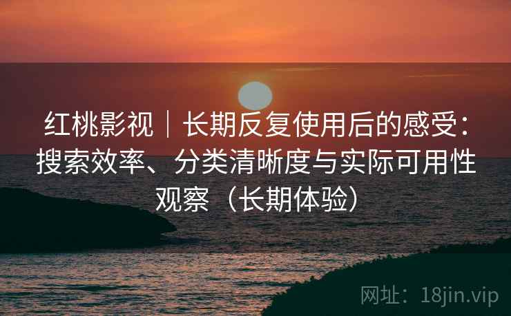 红桃影视｜长期反复使用后的感受：搜索效率、分类清晰度与实际可用性观察（长期体验）-第2张图片