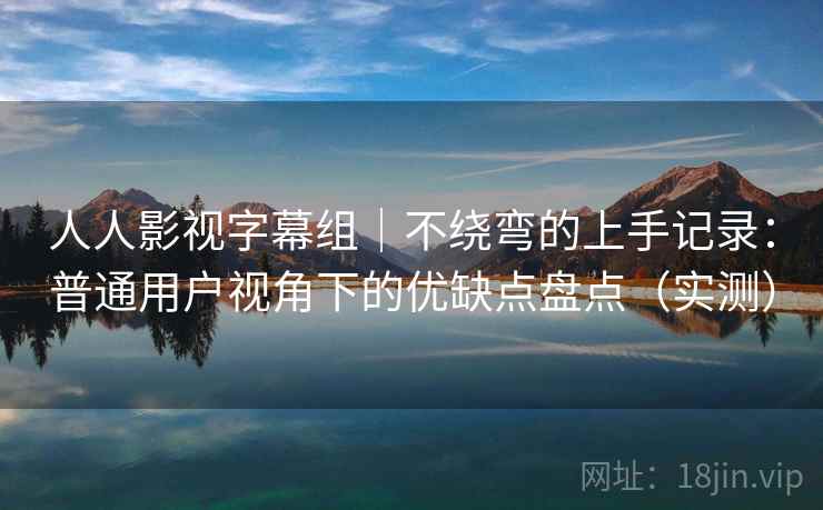 人人影视字幕组｜不绕弯的上手记录：普通用户视角下的优缺点盘点（实测）-第1张图片