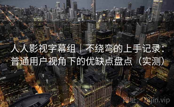 人人影视字幕组｜不绕弯的上手记录：普通用户视角下的优缺点盘点（实测）-第2张图片