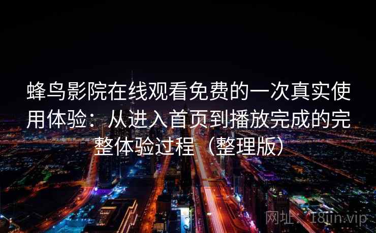 蜂鸟影院在线观看免费的一次真实使用体验：从进入首页到播放完成的完整体验过程（整理版）-第2张图片
