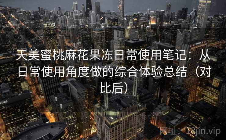 天美蜜桃麻花果冻日常使用笔记：从日常使用角度做的综合体验总结（对比后）-第2张图片