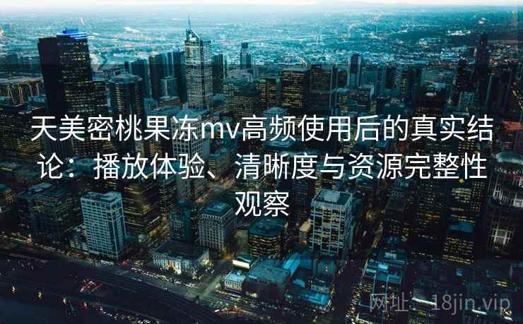 天美密桃果冻mv高频使用后的真实结论：播放体验、清晰度与资源完整性观察-第1张图片