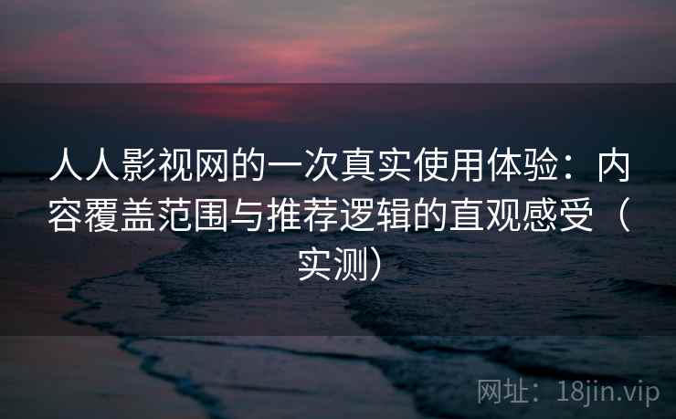 人人影视网的一次真实使用体验：内容覆盖范围与推荐逻辑的直观感受（实测）-第1张图片