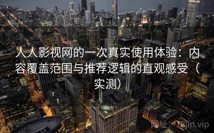 人人影视网的一次真实使用体验：内容覆盖范围与推荐逻辑的直观感受（实测）-第2张图片