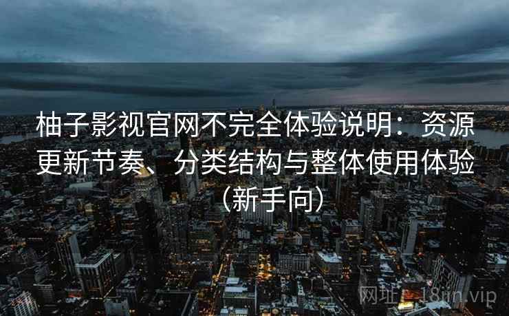 柚子影视官网不完全体验说明：资源更新节奏、分类结构与整体使用体验（新手向）-第1张图片