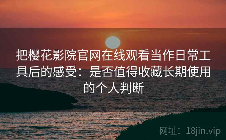 把樱花影院官网在线观看当作日常工具后的感受:是否值得收藏长期使用的个人判断-第2张图片 把樱花影院官网在线观看当作日常工具后的感受:是否值得收藏长期使用的个人判断-第2张图片