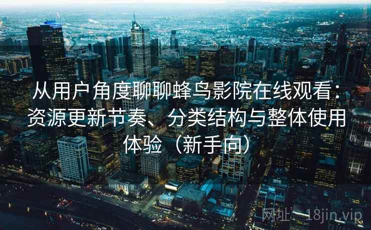 从用户角度聊聊蜂鸟影院在线观看：资源更新节奏、分类结构与整体使用体验（新手向）-第1张图片
