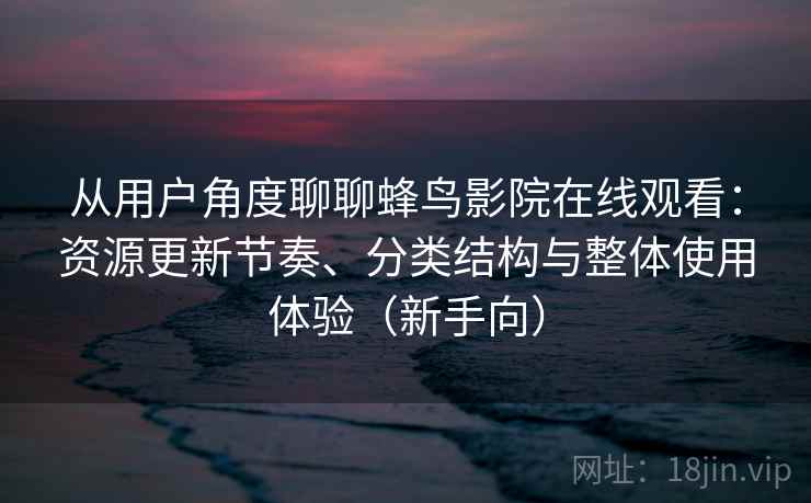 从用户角度聊聊蜂鸟影院在线观看：资源更新节奏、分类结构与整体使用体验（新手向）-第2张图片