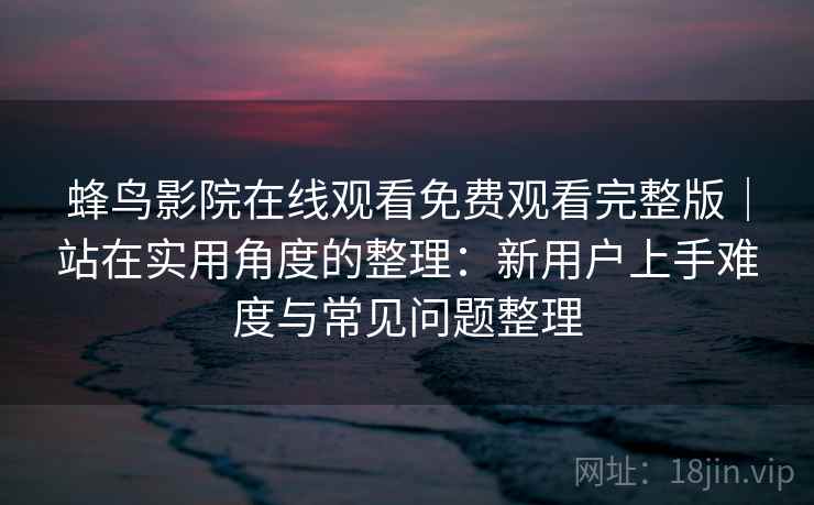 蜂鸟影院在线观看免费观看完整版｜站在实用角度的整理：新用户上手难度与常见问题整理-第1张图片